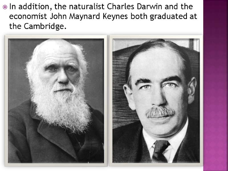 In addition, the naturalist Charles Darwin and the economist John Maynard Keynes both graduated